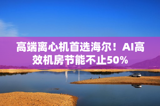 高端离心机首选海尔！AI高效机房节能不止50%