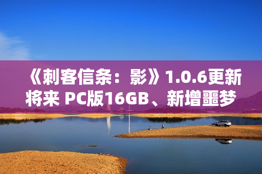 《刺客信条：影》1.0.6更新将来 PC版16GB、新增噩梦难度和故事线