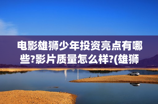 电影雄狮少年投资亮点有哪些?影片质量怎么样?(雄狮少年动画电影)