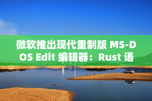 微软推出现代重制版 MS-DOS Edit 编辑器：Rust 语言编写 205KB 体积强调轻量、支持大文件处理