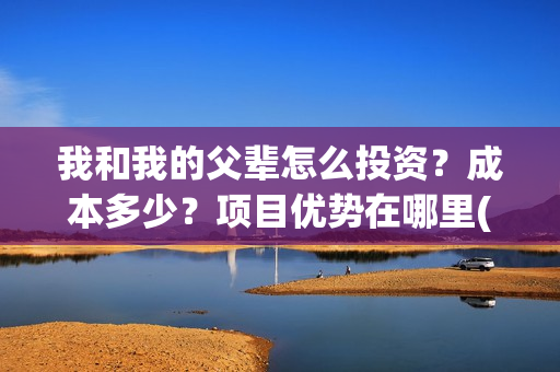 我和我的父辈怎么投资？成本多少？项目优势在哪里(我和我的父辈怎么样?)