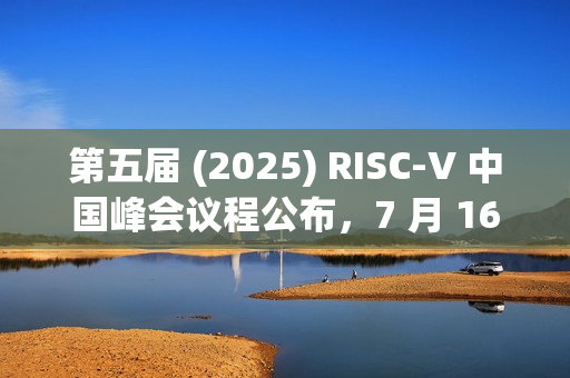 第五届 (2025) RISC-V 中国峰会议程公布，7 月 16~19 日上海举行