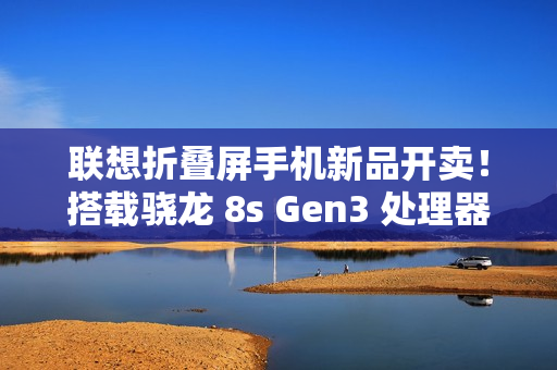 联想折叠屏手机新品开卖！搭载骁龙 8s Gen3 处理器