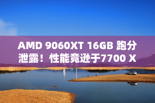 AMD 9060XT 16GB 跑分泄露！性能竟逊于7700 XT！