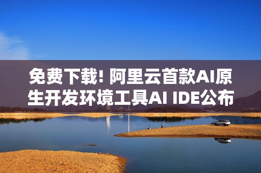 免费下载! 阿里云首款AI原生开发环境工具AI IDE公布