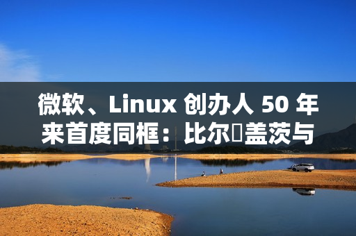 微软、Linux 创办人 50 年来首度同框:比尔・盖茨与林纳斯・托瓦兹共同参加晚宴 微软、Linux 创办人 50 年来首度同框:比尔・盖茨与林纳斯・托瓦兹共同参加晚宴