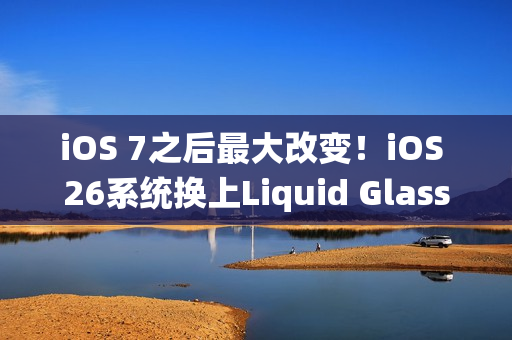 iOS 7之后最大改变！iOS 26系统换上Liquid Glass介面