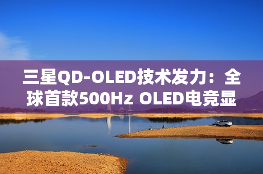 三星QD-OLED技术发力:全球首款500Hz OLED电竞显示器画质性能双巅峰 三星QD-OLED技术发力:全球首款500Hz OLED电竞显示器画质性能双巅峰