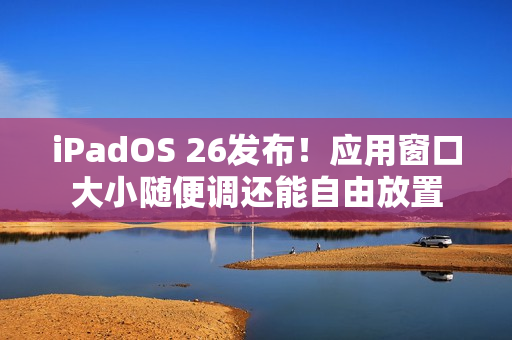 iPadOS 26发布！应用窗口大小随便调还能自由放置
