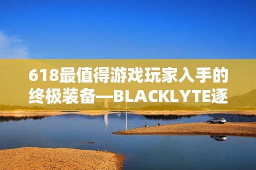618最值得游戏玩家入手的终极装备—BLACKLYTE逐夜A06电竞椅 618最值得游戏玩家入手的终极装备—BLACKLYTE逐夜A06电竞椅