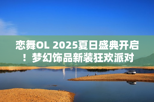 恋舞OL 2025夏日盛典开启!梦幻饰品新装狂欢派对 恋舞OL 2025夏日盛典开启!梦幻饰品新装狂欢派对