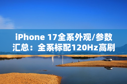 iPhone 17全系外观/参数汇总：全系标配120Hz高刷！