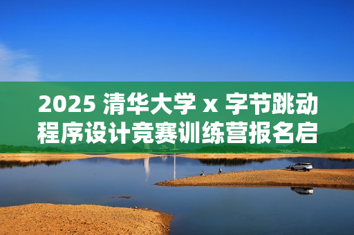 2025 清华大学 x 字节跳动程序设计竞赛训练营报名启动
