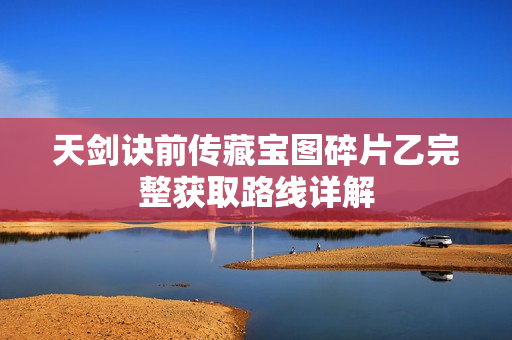 天剑诀前传藏宝图碎片乙完整获取路线详解