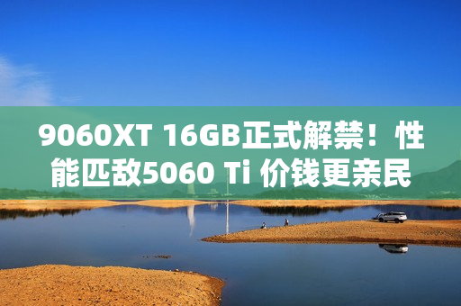 9060XT 16GB正式解禁!性能匹敌5060 Ti 价钱更亲民 9060XT 16GB正式解禁!性能匹敌5060 Ti 价钱更亲民