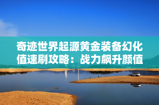 奇迹世界起源黄金装备幻化值速刷攻略：战力飙升颜值爆表