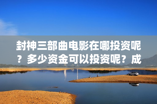 封神三部曲电影在哪投资呢？多少资金可以投资呢？成本是多少的呢？(封神三部曲电影预告)