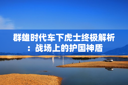 群雄时代车下虎士终极解析：战场上的护国神盾