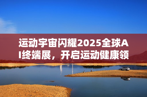 运动宇宙闪耀2025全球AI终端展，开启运动健康领域智能新纪元