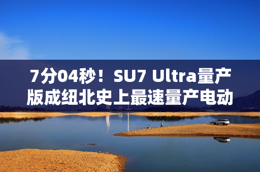 7分04秒!SU7 Ultra量产版成纽北史上最速量产电动车 7分04秒!SU7 Ultra量产版成纽北史上最速量产电动车