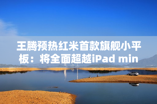 王腾预热红米首款旗舰小平板:将全面超越iPad mini! 王腾预热红米首款旗舰小平板:将全面超越iPad mini!