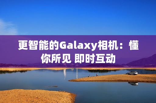 更智能的Galaxy相机：懂你所见 即时互动