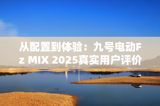 从配置到体验：九号电动Fz MIX 2025真实用户评价怎么样？