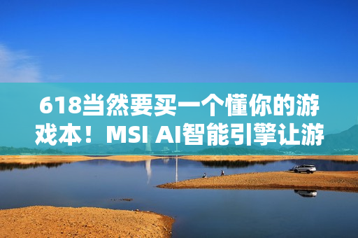 618当然要买一个懂你的游戏本!MSI AI智能引擎让游玩体验更沉浸 618当然要买一个懂你的游戏本!MSI AI智能引擎让游玩体验更沉浸