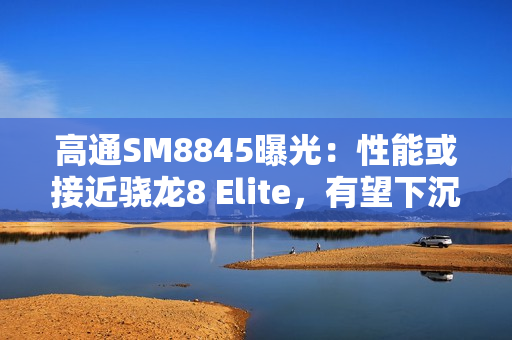 高通SM8845曝光:性能或接近骁龙8 Elite,有望下沉至3000元档! 高通SM8845曝光:性能或接近骁龙8 Elite,有望下沉至3000元档!