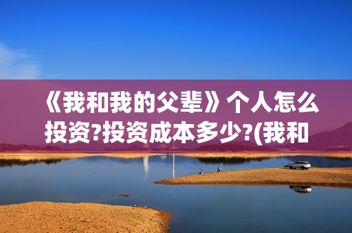 《我和我的父辈》个人怎么投资?投资成本多少?(我和我的父辈主题曲)