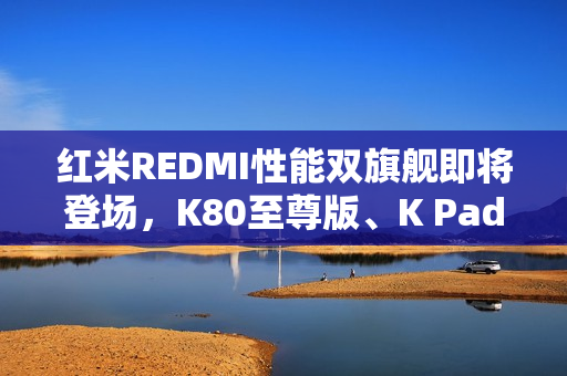 红米REDMI性能双旗舰即将登场，K80至尊版、K Pad你更喜欢哪部？