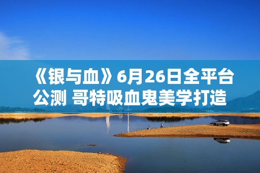 《银与血》6月26日全平台公测 哥特吸血鬼美学打造沉浸式RPG体验