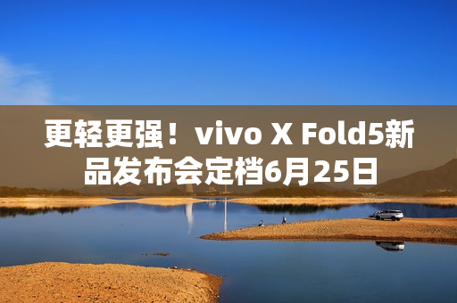 更轻更强!vivo X Fold5新品发布会定档6月25日 更轻更强!vivo X Fold5新品发布会定档6月25日