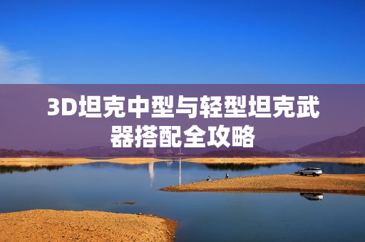 3D坦克中型与轻型坦克武器搭配全攻略 3D坦克中型与轻型坦克武器搭配全攻略