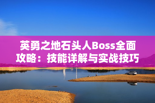 英勇之地石头人Boss全面攻略：技能详解与实战技巧