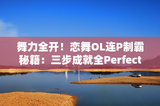 舞力全开!恋舞OL连P制霸秘籍:三步成就全Perfect王者 舞力全开!恋舞OL连P制霸秘籍:三步成就全Perfect王者