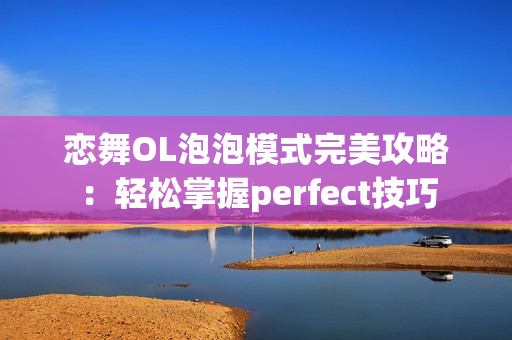 恋舞OL泡泡模式完美攻略：轻松掌握perfect技巧