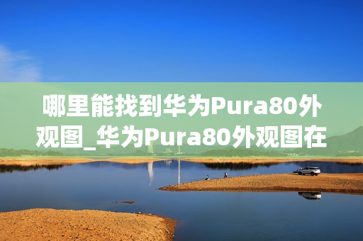 哪里能找到华为Pura80外观图_华为Pura80外观图在哪找