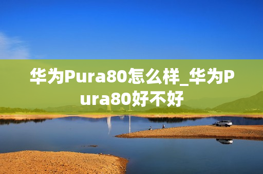 华为Pura80怎么样_华为Pura80好不好