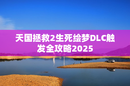 天国拯救2生死绘梦DLC触发全攻略2025 天国拯救2生死绘梦DLC触发全攻略2025