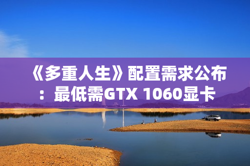 《多重人生》配置需求公布：最低需GTX 1060显卡