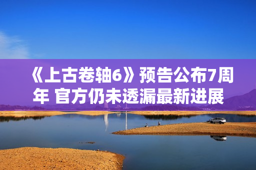 《上古卷轴6》预告公布7周年 官方仍未透漏最新进展 《上古卷轴6》预告公布7周年 官方仍未透漏最新进展