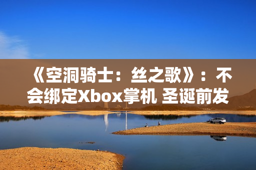 《空洞骑士：丝之歌》：不会绑定Xbox掌机 圣诞前发售