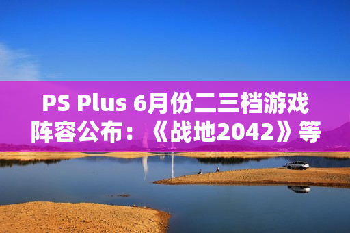 PS Plus 6月份二三档游戏阵容公布：《战地2042》等