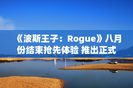 《波斯王子：Rogue》八月份结束抢先体验 推出正式版本