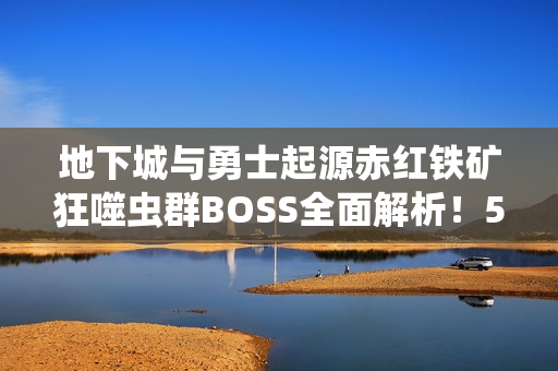 地下城与勇士起源赤红铁矿狂噬虫群BOSS全面解析！5大通关秘籍助你轻松制霸