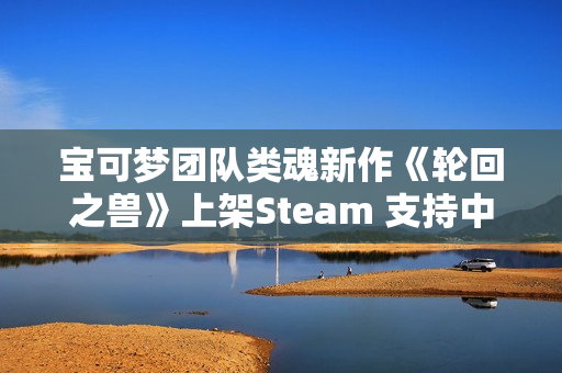 宝可梦团队类魂新作《轮回之兽》上架Steam 支持中文