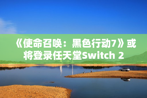 《使命召唤：黑色行动7》或将登录任天堂Switch 2