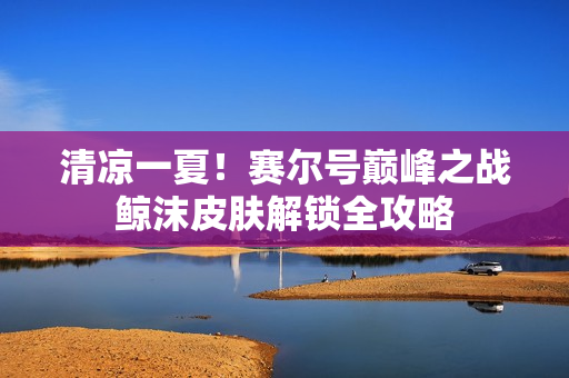 清凉一夏！赛尔号巅峰之战鲸沫皮肤解锁全攻略