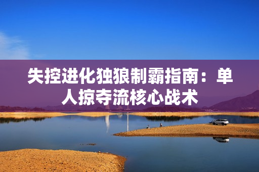 失控进化独狼制霸指南：单人掠夺流核心战术